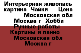 Интерьерная живопись! картина “Чайки“  › Цена ­ 33 000 - Московская обл., Москва г. Хобби. Ручные работы » Картины и панно   . Московская обл.,Москва г.